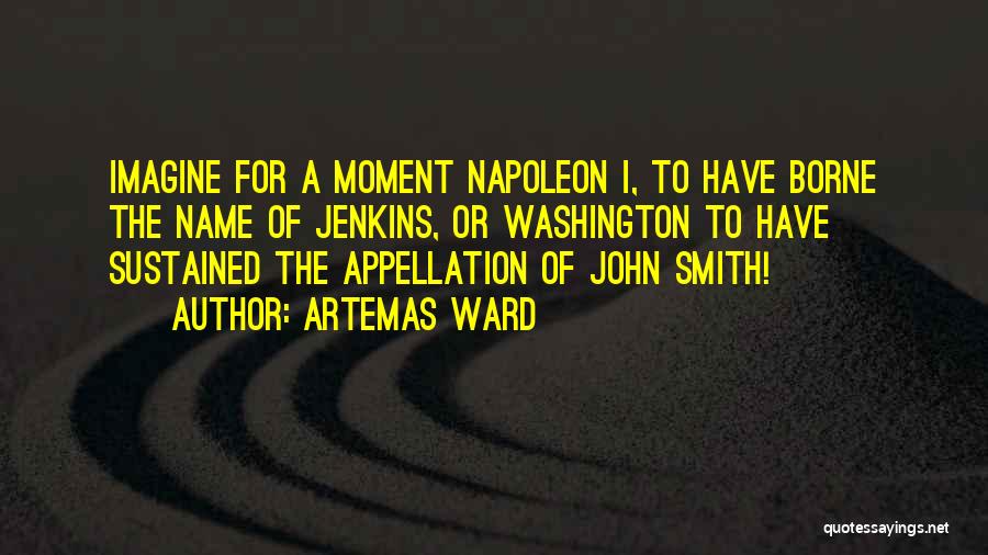 Artemas Ward Quotes: Imagine For A Moment Napoleon I, To Have Borne The Name Of Jenkins, Or Washington To Have Sustained The Appellation