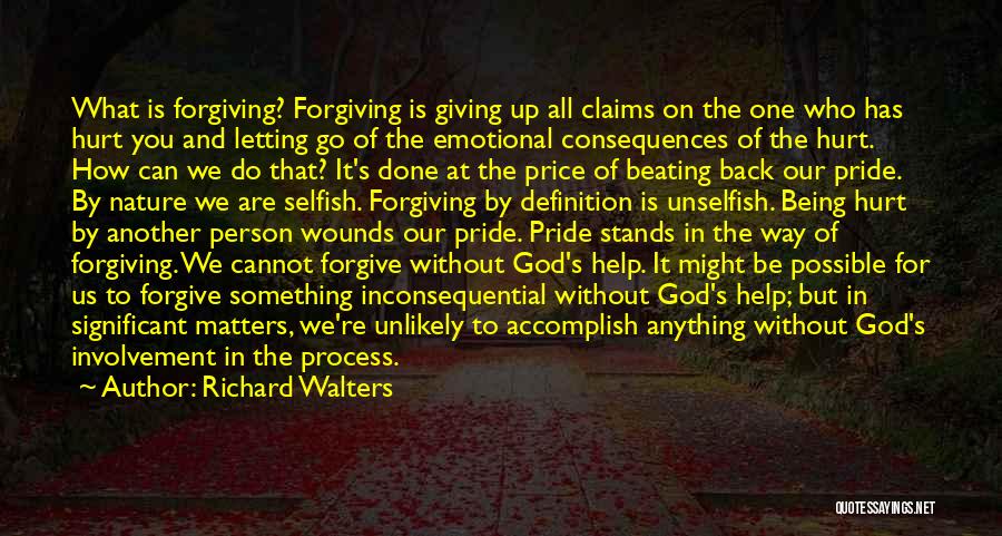 Richard Walters Quotes: What Is Forgiving? Forgiving Is Giving Up All Claims On The One Who Has Hurt You And Letting Go Of