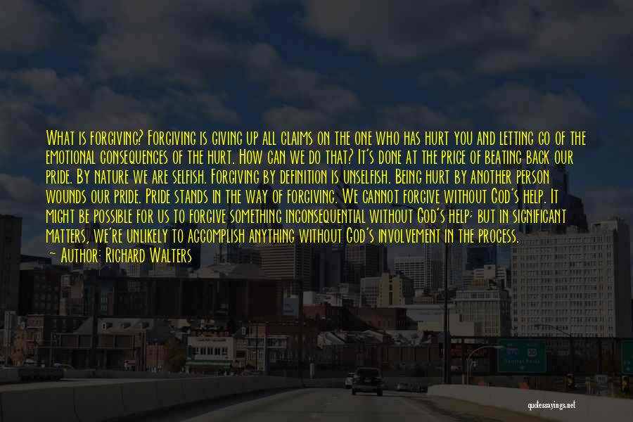 Richard Walters Quotes: What Is Forgiving? Forgiving Is Giving Up All Claims On The One Who Has Hurt You And Letting Go Of