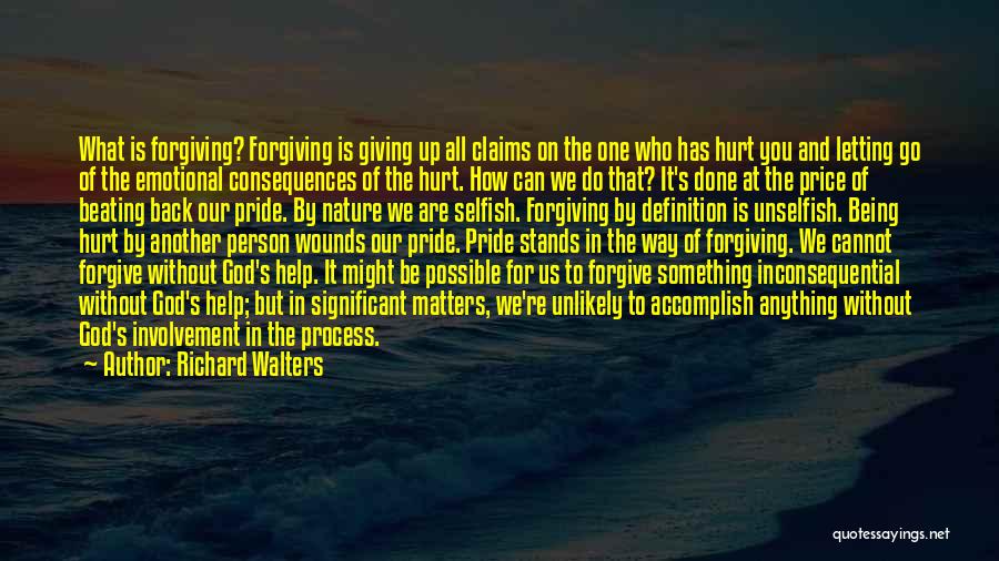 Richard Walters Quotes: What Is Forgiving? Forgiving Is Giving Up All Claims On The One Who Has Hurt You And Letting Go Of