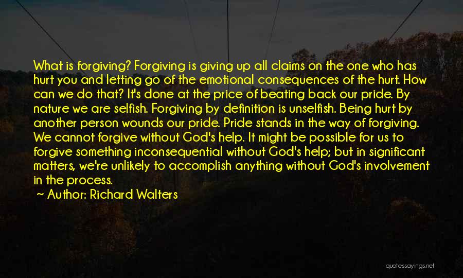 Richard Walters Quotes: What Is Forgiving? Forgiving Is Giving Up All Claims On The One Who Has Hurt You And Letting Go Of