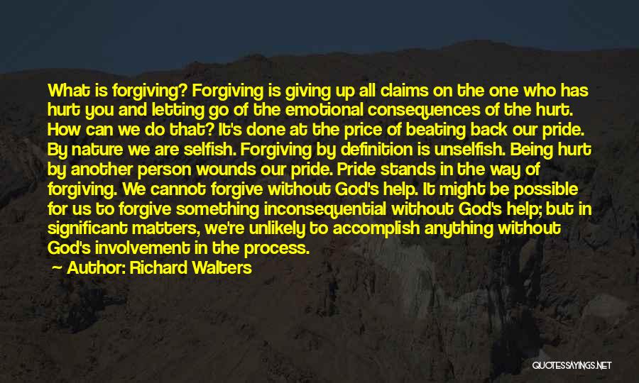 Richard Walters Quotes: What Is Forgiving? Forgiving Is Giving Up All Claims On The One Who Has Hurt You And Letting Go Of
