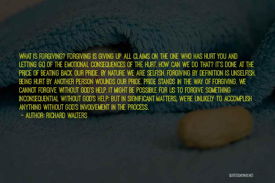 Richard Walters Quotes: What Is Forgiving? Forgiving Is Giving Up All Claims On The One Who Has Hurt You And Letting Go Of