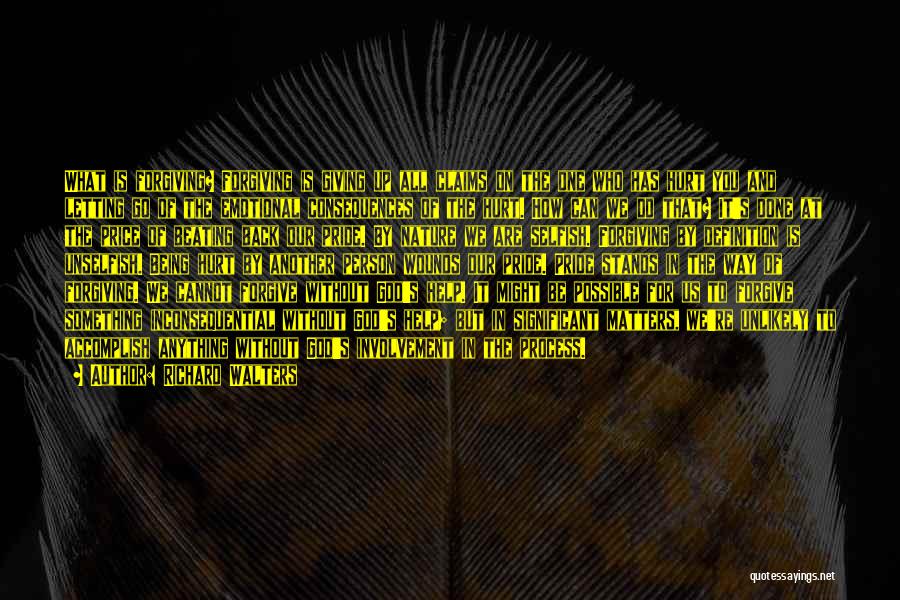 Richard Walters Quotes: What Is Forgiving? Forgiving Is Giving Up All Claims On The One Who Has Hurt You And Letting Go Of
