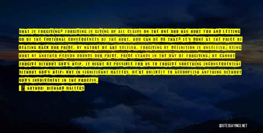 Richard Walters Quotes: What Is Forgiving? Forgiving Is Giving Up All Claims On The One Who Has Hurt You And Letting Go Of