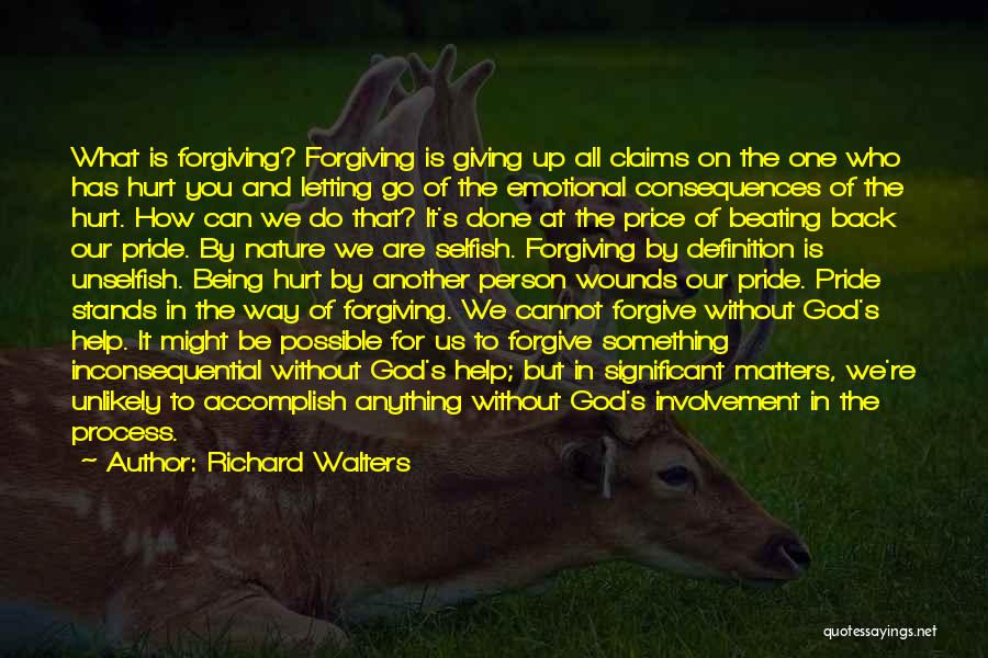 Richard Walters Quotes: What Is Forgiving? Forgiving Is Giving Up All Claims On The One Who Has Hurt You And Letting Go Of