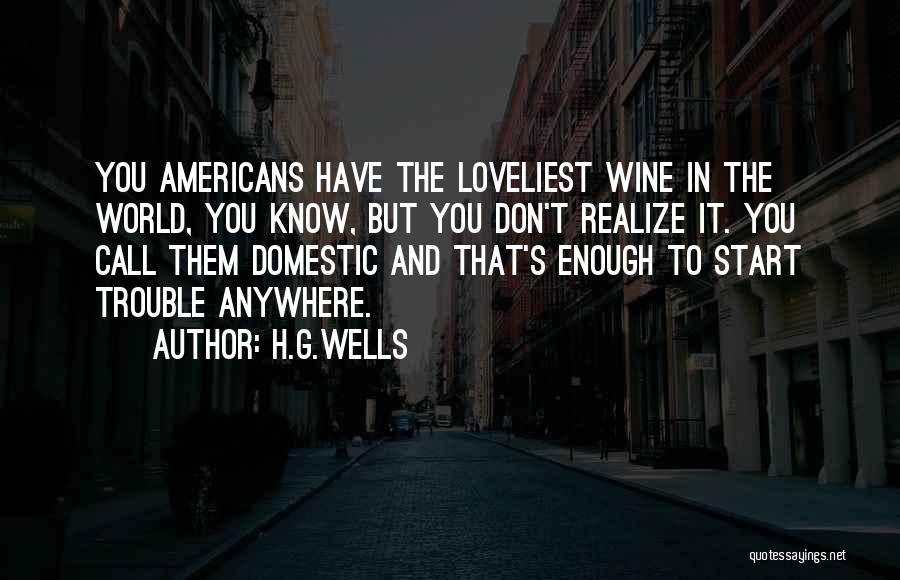 H.G.Wells Quotes: You Americans Have The Loveliest Wine In The World, You Know, But You Don't Realize It. You Call Them Domestic