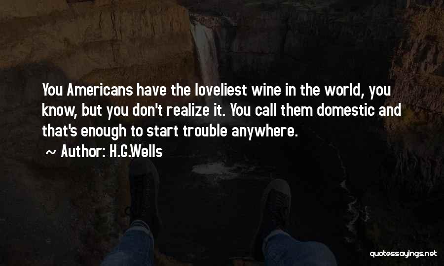H.G.Wells Quotes: You Americans Have The Loveliest Wine In The World, You Know, But You Don't Realize It. You Call Them Domestic