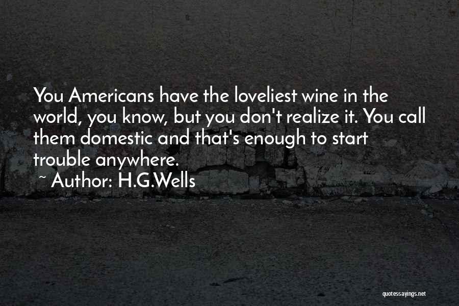 H.G.Wells Quotes: You Americans Have The Loveliest Wine In The World, You Know, But You Don't Realize It. You Call Them Domestic