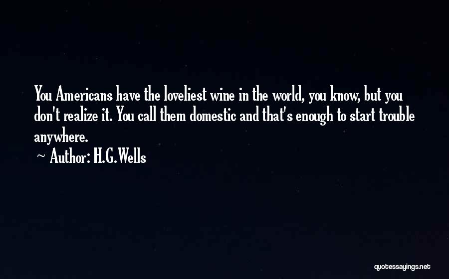 H.G.Wells Quotes: You Americans Have The Loveliest Wine In The World, You Know, But You Don't Realize It. You Call Them Domestic