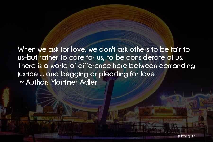 Mortimer Adler Quotes: When We Ask For Love, We Don't Ask Others To Be Fair To Us-but Rather To Care For Us, To