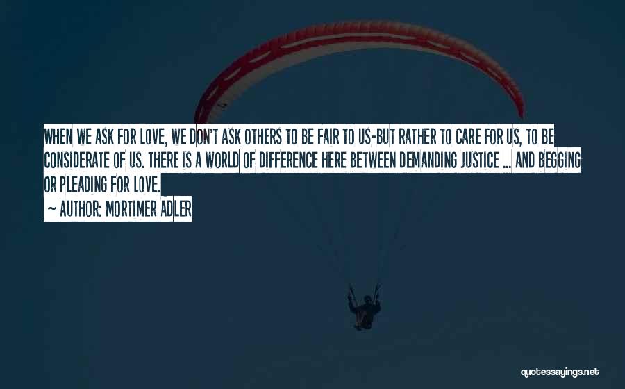 Mortimer Adler Quotes: When We Ask For Love, We Don't Ask Others To Be Fair To Us-but Rather To Care For Us, To