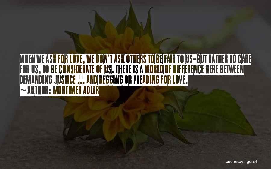 Mortimer Adler Quotes: When We Ask For Love, We Don't Ask Others To Be Fair To Us-but Rather To Care For Us, To