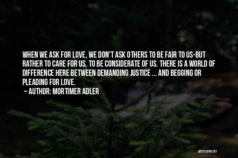 Mortimer Adler Quotes: When We Ask For Love, We Don't Ask Others To Be Fair To Us-but Rather To Care For Us, To