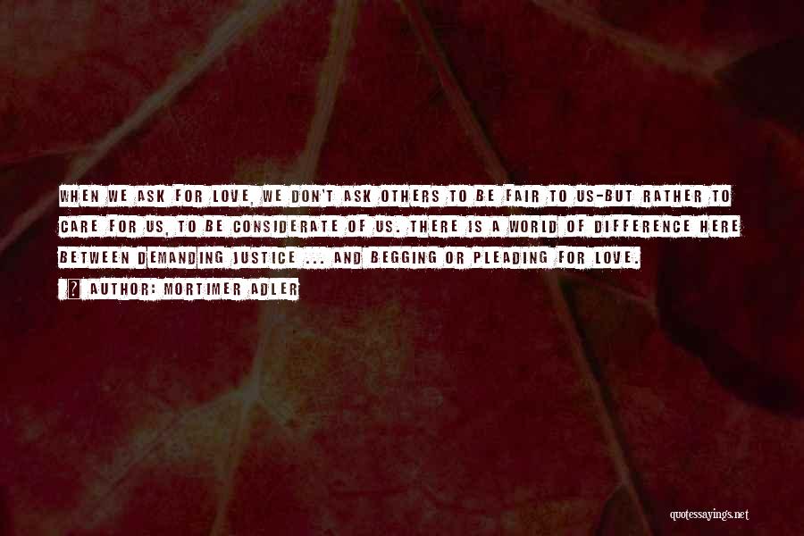 Mortimer Adler Quotes: When We Ask For Love, We Don't Ask Others To Be Fair To Us-but Rather To Care For Us, To