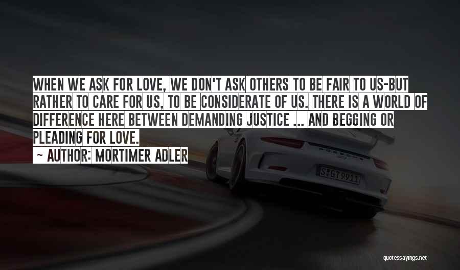 Mortimer Adler Quotes: When We Ask For Love, We Don't Ask Others To Be Fair To Us-but Rather To Care For Us, To