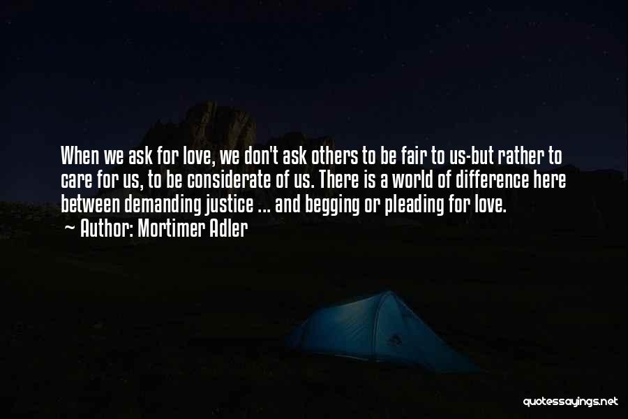 Mortimer Adler Quotes: When We Ask For Love, We Don't Ask Others To Be Fair To Us-but Rather To Care For Us, To