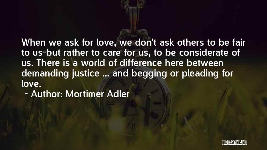Mortimer Adler Quotes: When We Ask For Love, We Don't Ask Others To Be Fair To Us-but Rather To Care For Us, To