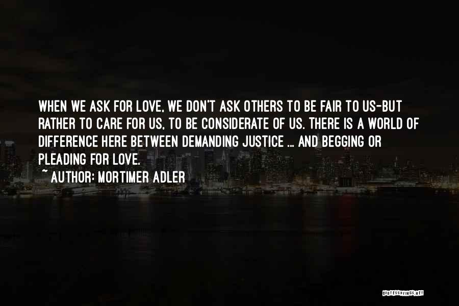 Mortimer Adler Quotes: When We Ask For Love, We Don't Ask Others To Be Fair To Us-but Rather To Care For Us, To