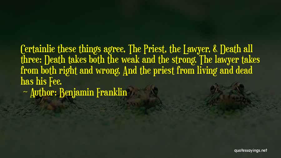 Benjamin Franklin Quotes: Certainlie These Things Agree, The Priest, The Lawyer, & Death All Three: Death Takes Both The Weak And The Strong.