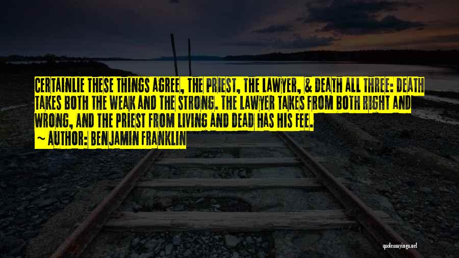 Benjamin Franklin Quotes: Certainlie These Things Agree, The Priest, The Lawyer, & Death All Three: Death Takes Both The Weak And The Strong.