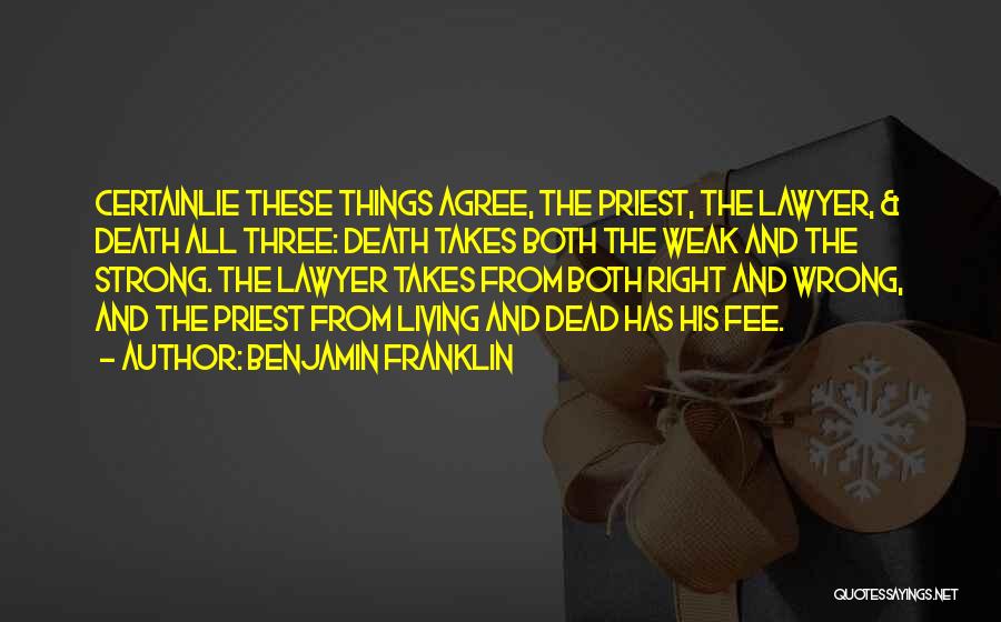Benjamin Franklin Quotes: Certainlie These Things Agree, The Priest, The Lawyer, & Death All Three: Death Takes Both The Weak And The Strong.