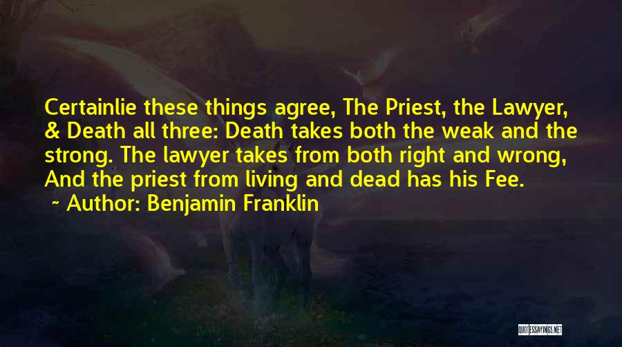 Benjamin Franklin Quotes: Certainlie These Things Agree, The Priest, The Lawyer, & Death All Three: Death Takes Both The Weak And The Strong.