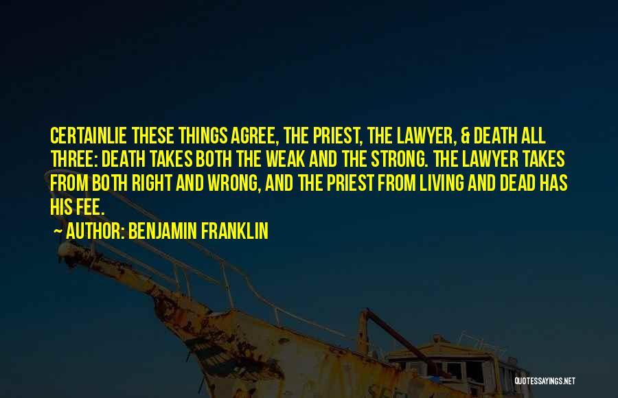 Benjamin Franklin Quotes: Certainlie These Things Agree, The Priest, The Lawyer, & Death All Three: Death Takes Both The Weak And The Strong.