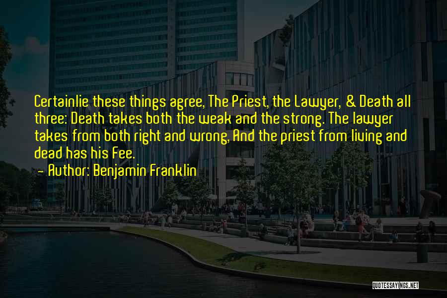 Benjamin Franklin Quotes: Certainlie These Things Agree, The Priest, The Lawyer, & Death All Three: Death Takes Both The Weak And The Strong.