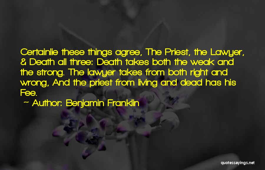Benjamin Franklin Quotes: Certainlie These Things Agree, The Priest, The Lawyer, & Death All Three: Death Takes Both The Weak And The Strong.