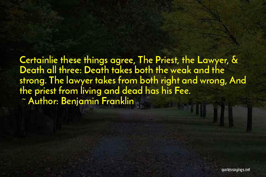 Benjamin Franklin Quotes: Certainlie These Things Agree, The Priest, The Lawyer, & Death All Three: Death Takes Both The Weak And The Strong.