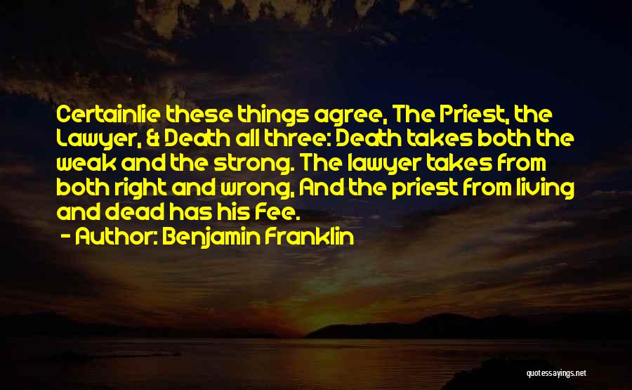 Benjamin Franklin Quotes: Certainlie These Things Agree, The Priest, The Lawyer, & Death All Three: Death Takes Both The Weak And The Strong.