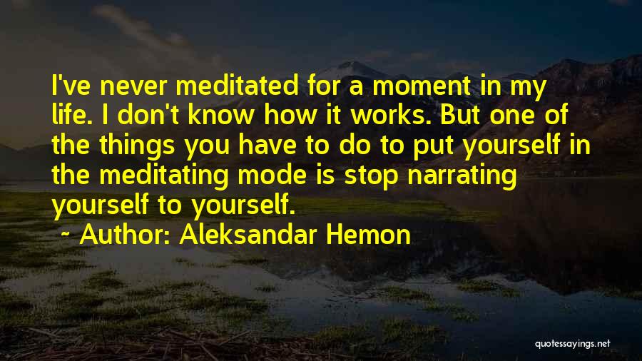 Aleksandar Hemon Quotes: I've Never Meditated For A Moment In My Life. I Don't Know How It Works. But One Of The Things