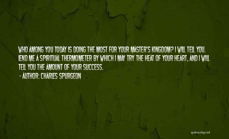 Charles Spurgeon Quotes: Who Among You Today Is Doing The Most For Your Master's Kingdom? I Will Tell You. Lend Me A Spiritual