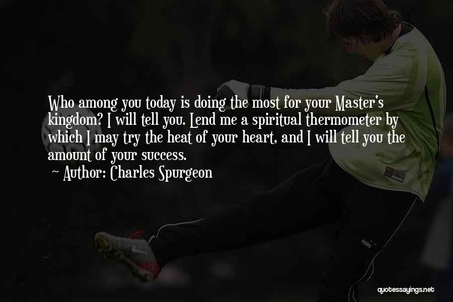 Charles Spurgeon Quotes: Who Among You Today Is Doing The Most For Your Master's Kingdom? I Will Tell You. Lend Me A Spiritual