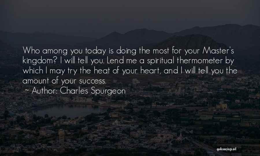 Charles Spurgeon Quotes: Who Among You Today Is Doing The Most For Your Master's Kingdom? I Will Tell You. Lend Me A Spiritual