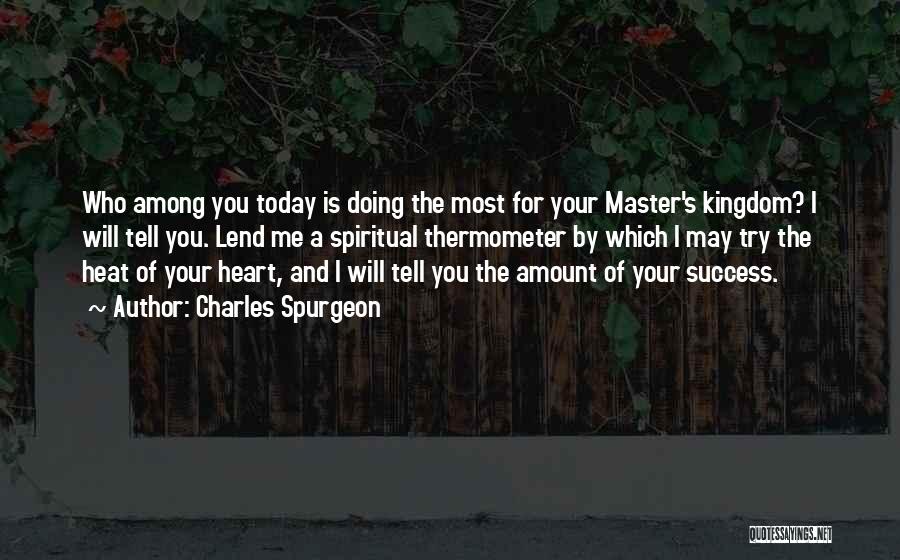 Charles Spurgeon Quotes: Who Among You Today Is Doing The Most For Your Master's Kingdom? I Will Tell You. Lend Me A Spiritual