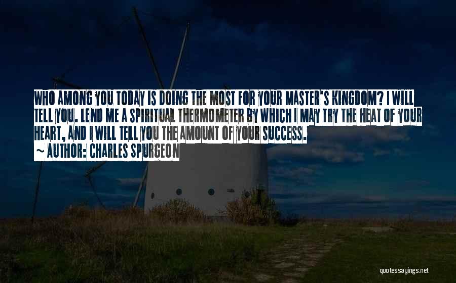 Charles Spurgeon Quotes: Who Among You Today Is Doing The Most For Your Master's Kingdom? I Will Tell You. Lend Me A Spiritual