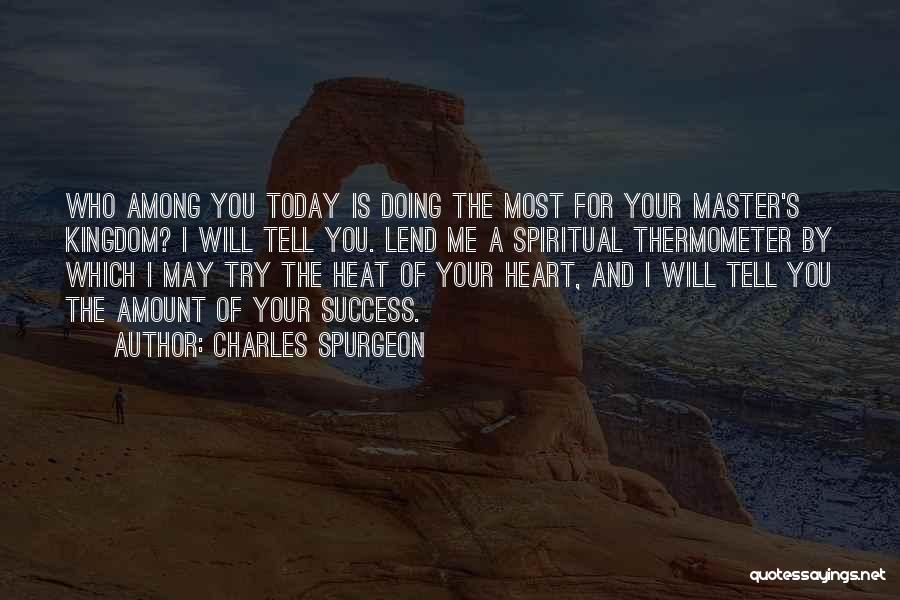 Charles Spurgeon Quotes: Who Among You Today Is Doing The Most For Your Master's Kingdom? I Will Tell You. Lend Me A Spiritual