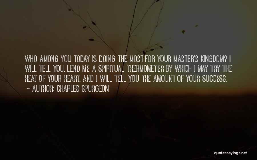 Charles Spurgeon Quotes: Who Among You Today Is Doing The Most For Your Master's Kingdom? I Will Tell You. Lend Me A Spiritual