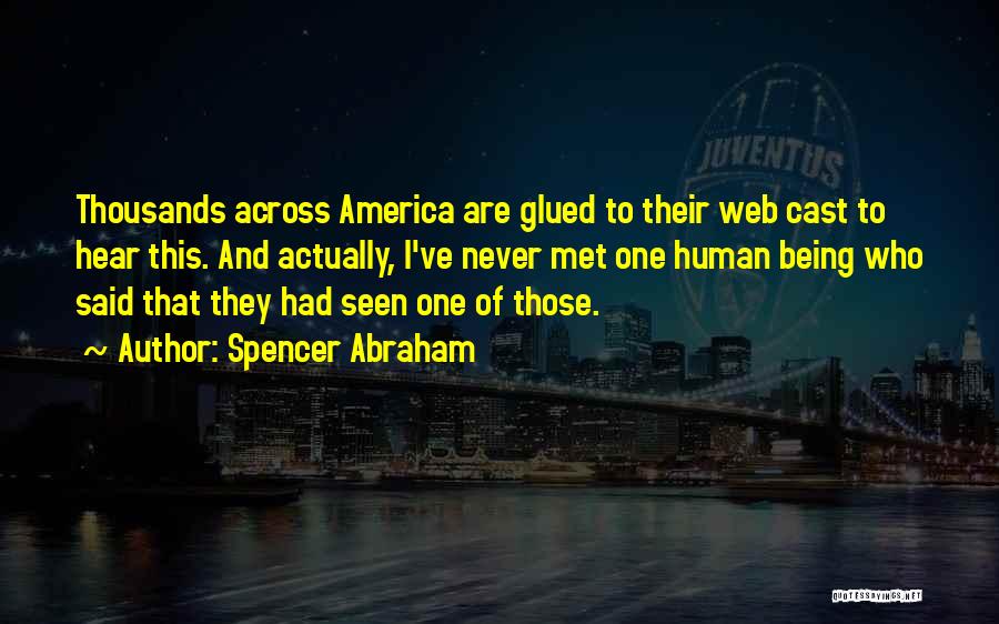 Spencer Abraham Quotes: Thousands Across America Are Glued To Their Web Cast To Hear This. And Actually, I've Never Met One Human Being