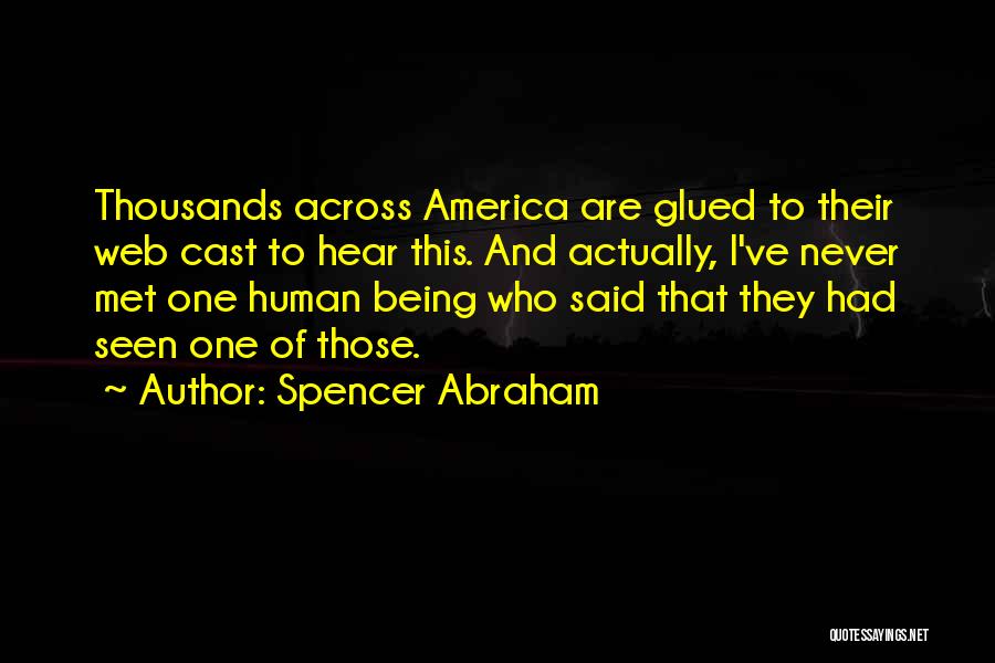 Spencer Abraham Quotes: Thousands Across America Are Glued To Their Web Cast To Hear This. And Actually, I've Never Met One Human Being