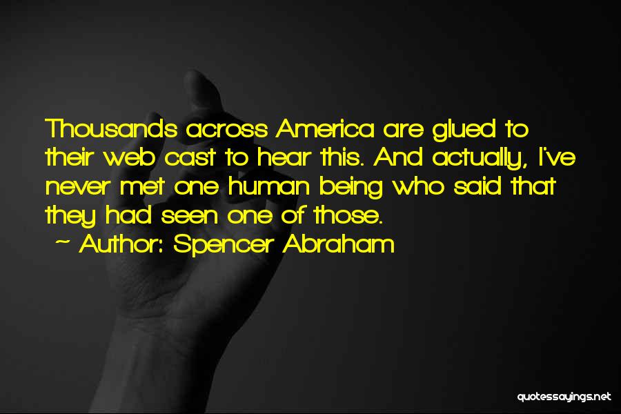 Spencer Abraham Quotes: Thousands Across America Are Glued To Their Web Cast To Hear This. And Actually, I've Never Met One Human Being