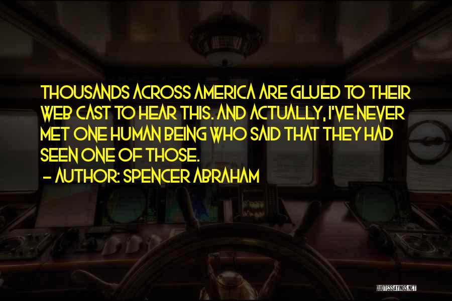 Spencer Abraham Quotes: Thousands Across America Are Glued To Their Web Cast To Hear This. And Actually, I've Never Met One Human Being