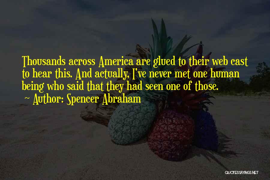 Spencer Abraham Quotes: Thousands Across America Are Glued To Their Web Cast To Hear This. And Actually, I've Never Met One Human Being