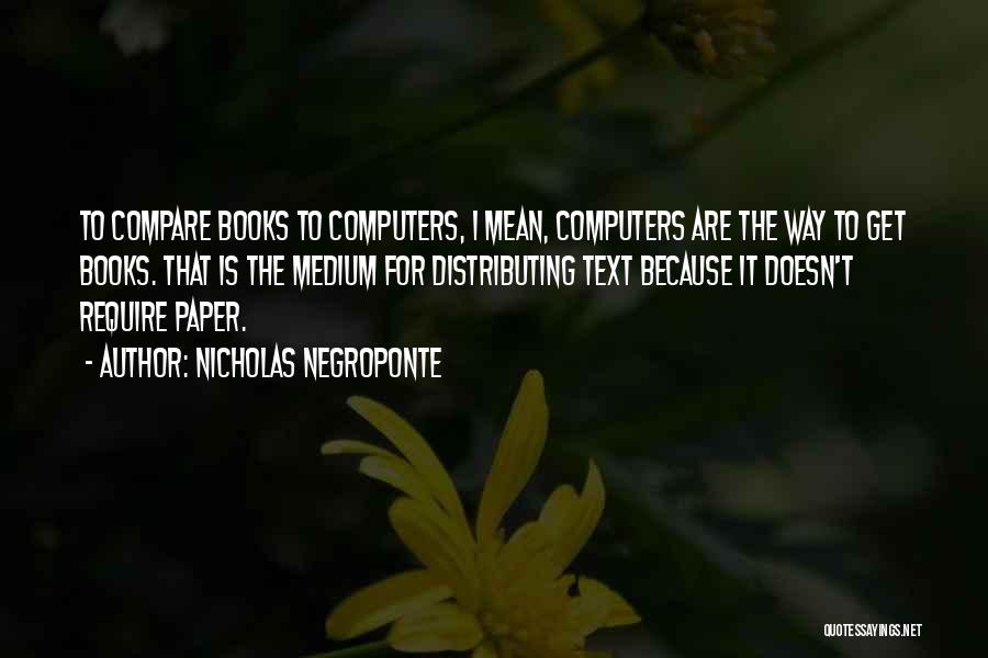 Nicholas Negroponte Quotes: To Compare Books To Computers, I Mean, Computers Are The Way To Get Books. That Is The Medium For Distributing