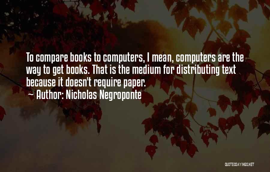 Nicholas Negroponte Quotes: To Compare Books To Computers, I Mean, Computers Are The Way To Get Books. That Is The Medium For Distributing