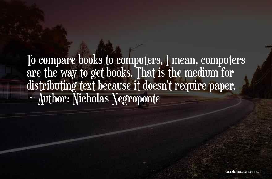 Nicholas Negroponte Quotes: To Compare Books To Computers, I Mean, Computers Are The Way To Get Books. That Is The Medium For Distributing