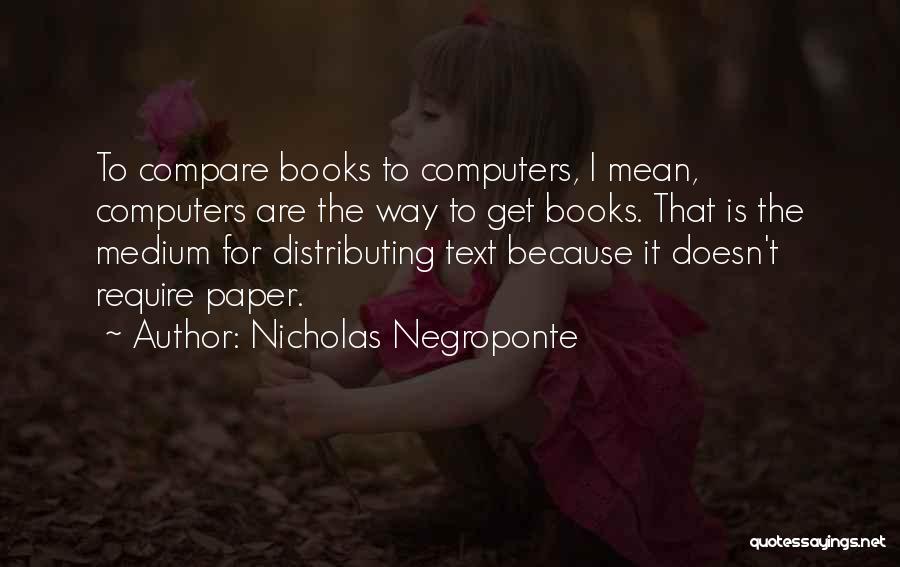 Nicholas Negroponte Quotes: To Compare Books To Computers, I Mean, Computers Are The Way To Get Books. That Is The Medium For Distributing