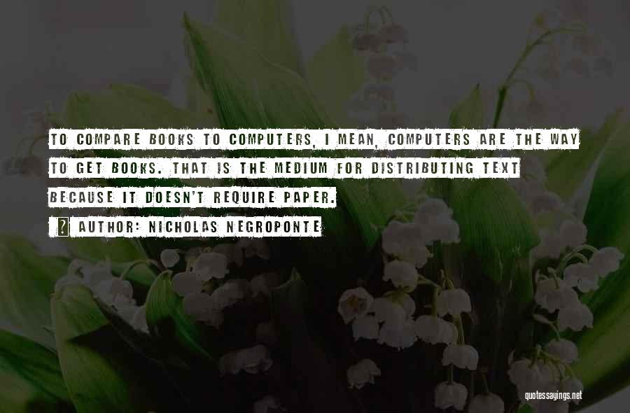 Nicholas Negroponte Quotes: To Compare Books To Computers, I Mean, Computers Are The Way To Get Books. That Is The Medium For Distributing